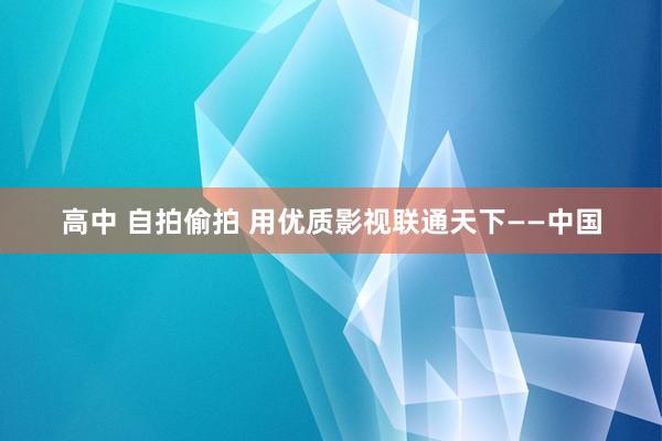 高中 自拍偷拍 用优质影视联通天下——中国