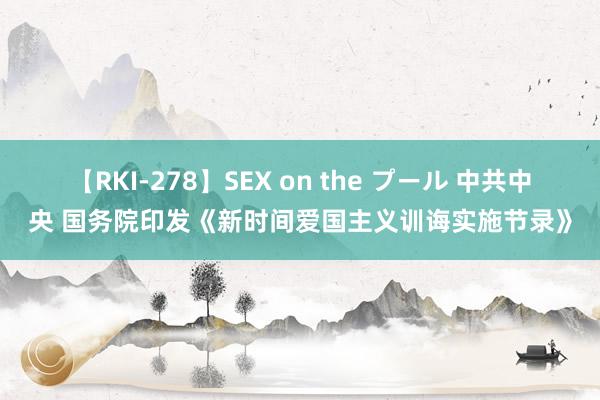 【RKI-278】SEX on the プール 中共中央 国务院印发《新时间爱国主义训诲实施节录》