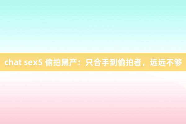 chat sex5 偷拍黑产：只合手到偷拍者，远远不够