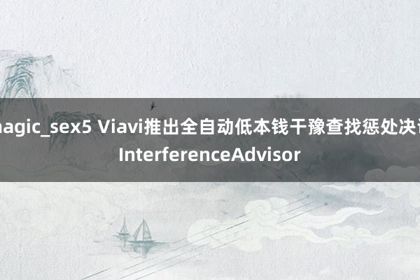 magic_sex5 Viavi推出全自动低本钱干豫查找惩处决议InterferenceAdvisor