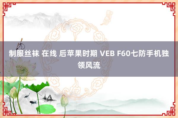 制服丝袜 在线 后苹果时期 VEB F60七防手机独领风流