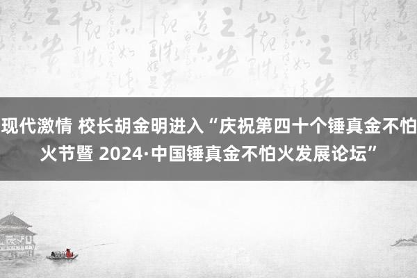 现代激情 校长胡金明进入“庆祝第四十个锤真金不怕火节暨 2024·中国锤真金不怕火发展论坛”