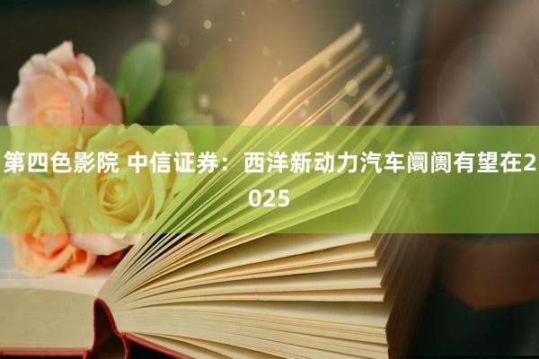 第四色影院 中信证券：西洋新动力汽车阛阓有望在2025