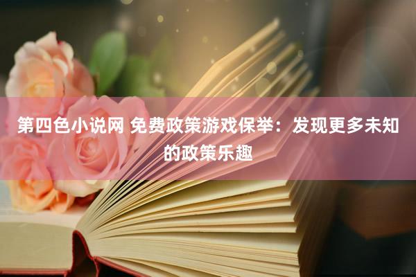 第四色小说网 免费政策游戏保举：发现更多未知的政策乐趣