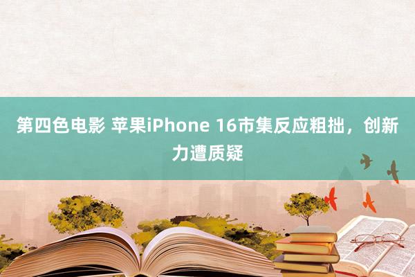 第四色电影 苹果iPhone 16市集反应粗拙，创新力遭质疑