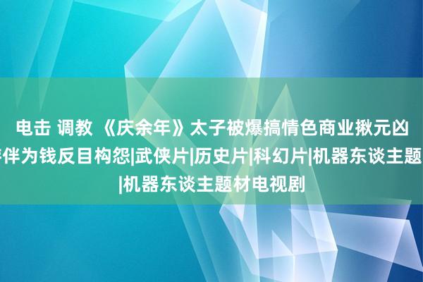 电击 调教 《庆余年》太子被爆搞情色商业揪元凶与童年游伴为钱反目构怨|武侠片|历史片|科幻片|机器东谈主题材电视剧