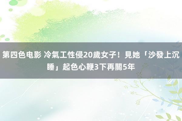 第四色电影 冷氣工性侵20歲女子！見她「沙發上沉睡」起色心　鞭3下再關5年