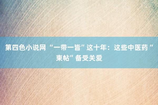 第四色小说网 “一带一皆”这十年：这些中医药“柬帖”备受关爱