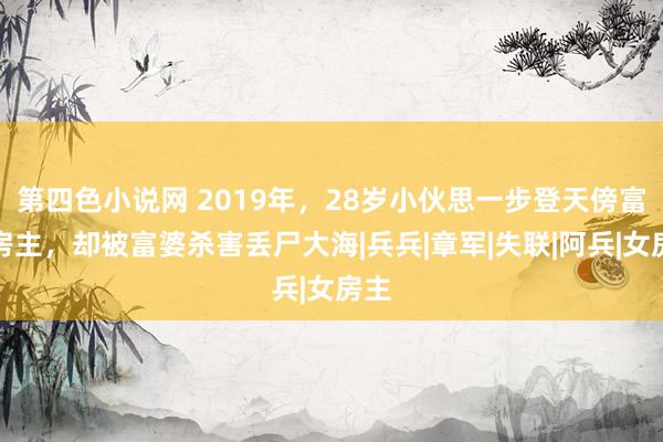 第四色小说网 2019年，28岁小伙思一步登天傍富婆房主，却被富婆杀害丢尸大海|兵兵|章军|失联|阿兵|女房主