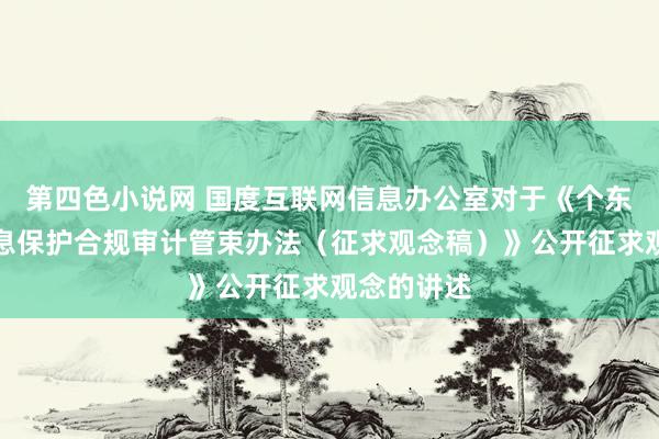 第四色小说网 国度互联网信息办公室对于《个东说念主信息保护合规审计管束办法（征求观念稿）》公开征求观念的讲述