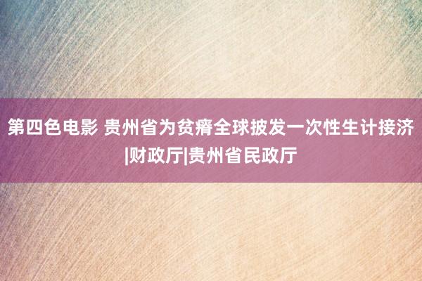 第四色电影 贵州省为贫瘠全球披发一次性生计接济|财政厅|贵州省民政厅