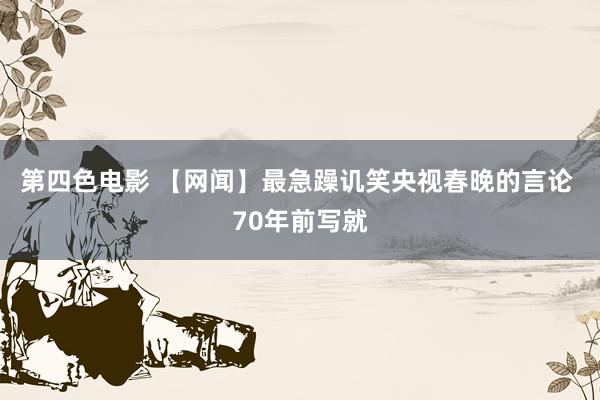 第四色电影 【网闻】最急躁讥笑央视春晚的言论 70年前写就