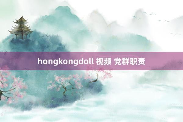 hongkongdoll 视频 党群职责