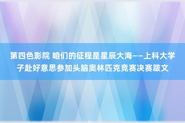 第四色影院 咱们的征程是星辰大海——上科大学子赴好意思参加头脑奥林匹克竞赛决赛跋文