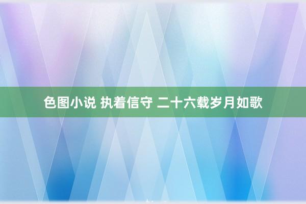 色图小说 执着信守 二十六载岁月如歌