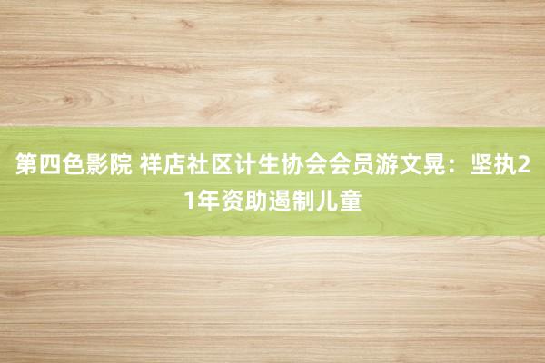 第四色影院 祥店社区计生协会会员游文晃：坚执21年资助遏制儿童