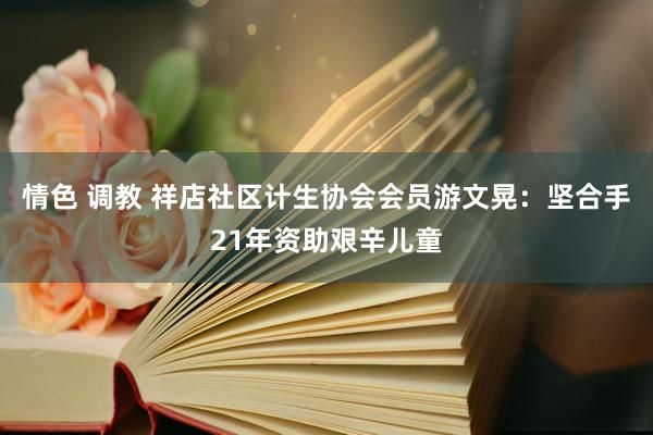 情色 调教 祥店社区计生协会会员游文晃：坚合手21年资助艰辛儿童