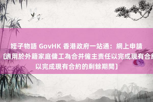 姪子物語 GovHK 香港政府一站通：網上申請延長逐步期限﹝適用於外籍家庭傭工為合并僱主责任以完成現有合約的剩餘期間﹞