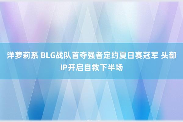 洋萝莉系 BLG战队首夺强者定约夏日赛冠军 头部IP开启自救下半场