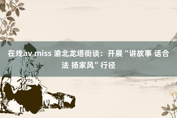 在线av miss 渝北龙塔街谈：开展“讲故事 话合法 扬家风”行径