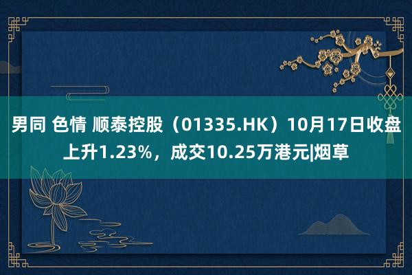 男同 色情 顺泰控股（01335.HK）10月17日收盘上升1.23%，成交10.25万港元|烟草