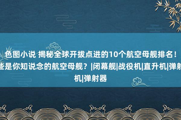 色图小说 揭秘全球开拔点进的10个航空母舰排名！哪些是你知说念的航空母舰？|闭幕舰|战役机|直升机|弹射器