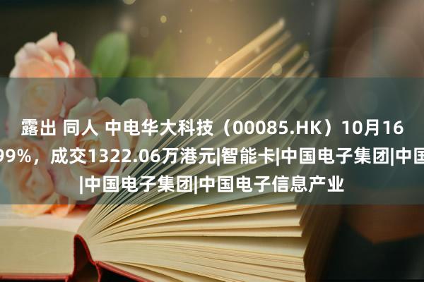 露出 同人 中电华大科技（00085.HK）10月16日收盘下降2.99%，成交1322.06万港元|智能卡|中国电子集团|中国电子信息产业