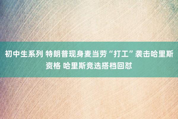 初中生系列 特朗普现身麦当劳“打工”袭击哈里斯资格 哈里斯竞选搭档回怼