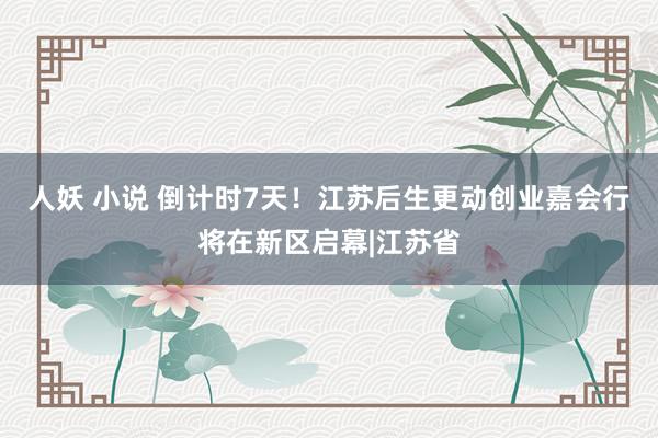 人妖 小说 倒计时7天！江苏后生更动创业嘉会行将在新区启幕|江苏省