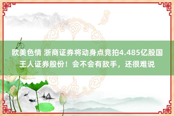 欧美色情 浙商证券将动身点竞拍4.485亿股国王人证券股份！会不会有敌手，还很难说