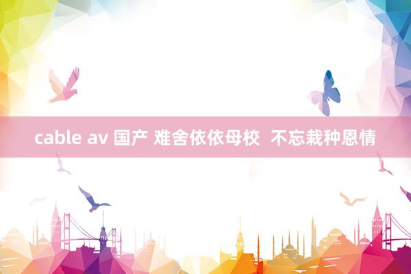 cable av 国产 难舍依依母校  不忘栽种恩情