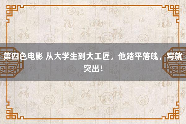 第四色电影 从大学生到大工匠，他踏平落魄，写就突出！