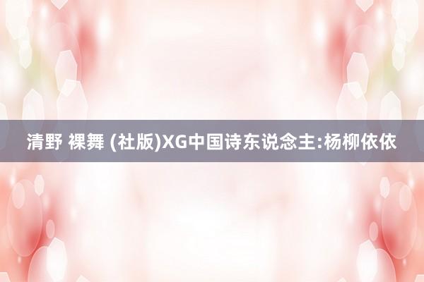 清野 裸舞 (社版)XG中国诗东说念主:杨柳依依