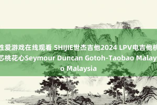 性爱游戏在线观看 SHIJIE世杰吉他2024 LPV电吉他桃花芯桃花心Seymour Duncan Gotoh-Taobao Malaysia