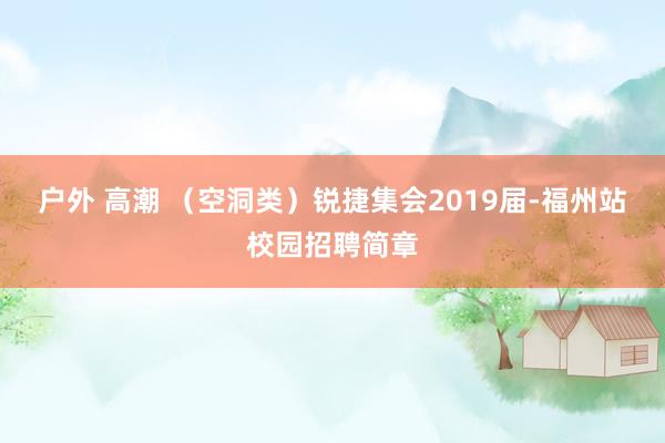 户外 高潮 （空洞类）锐捷集会2019届-福州站校园招聘简章