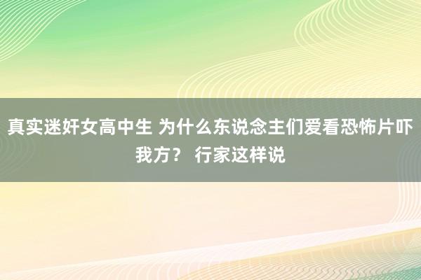 真实迷奸女高中生 为什么东说念主们爱看恐怖片吓我方？ 行家这样说