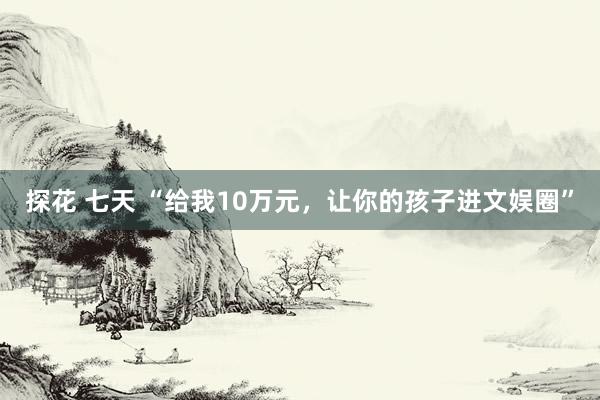 探花 七天 “给我10万元，让你的孩子进文娱圈”