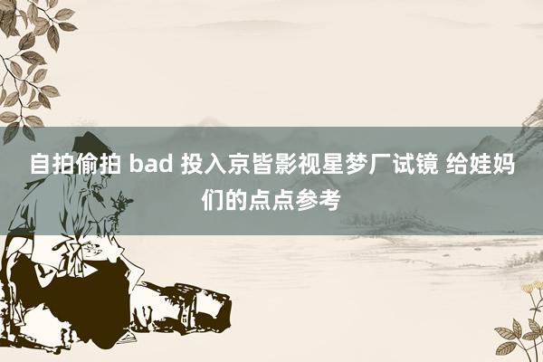 自拍偷拍 bad 投入京皆影视星梦厂试镜 给娃妈们的点点参考