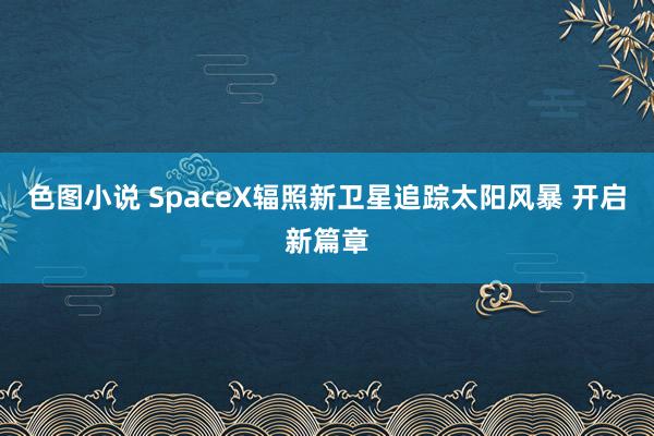 色图小说 SpaceX辐照新卫星追踪太阳风暴 开启新篇章