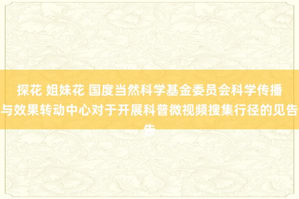 探花 姐妹花 国度当然科学基金委员会科学传播与效果转动中心对于开展科普微视频搜集行径的见告