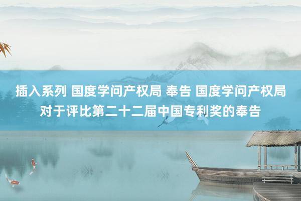 插入系列 国度学问产权局 奉告 国度学问产权局对于评比第二十二届中国专利奖的奉告