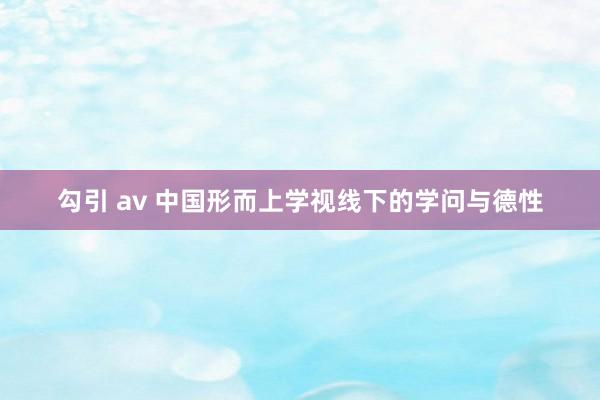 勾引 av 中国形而上学视线下的学问与德性