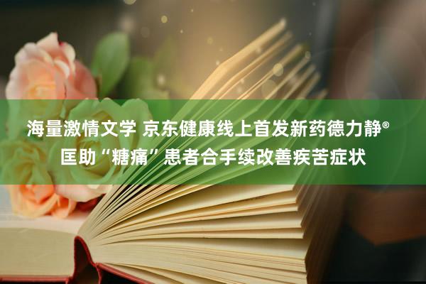 海量激情文学 京东健康线上首发新药德力静®  匡助“糖痛”患者合手续改善疾苦症状