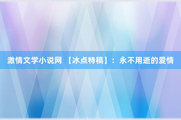 激情文学小说网 【冰点特稿】：永不用逝的爱情