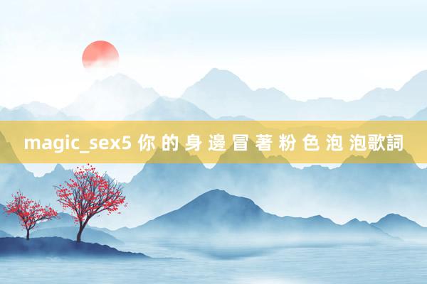 magic_sex5 你 的 身 邊 冒 著 粉 色 泡 泡歌詞