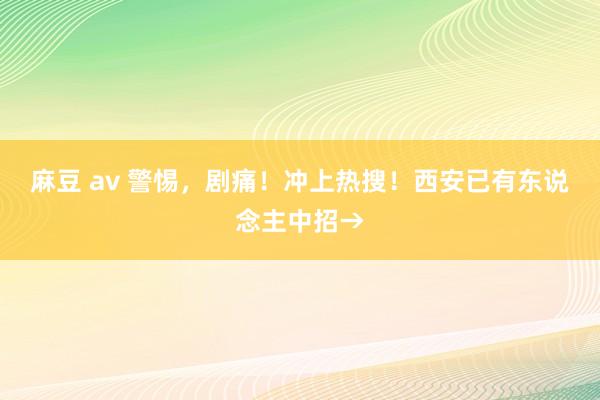 麻豆 av 警惕，剧痛！冲上热搜！西安已有东说念主中招→