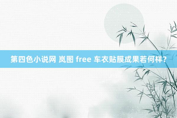 第四色小说网 岚图 free 车衣贴膜成果若何样？