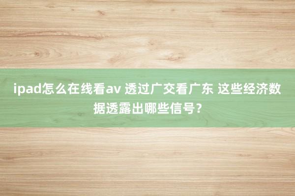 ipad怎么在线看av 透过广交看广东 这些经济数据透露出哪些信号？