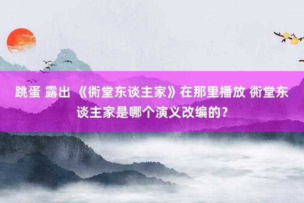 跳蛋 露出 《衖堂东谈主家》在那里播放 衖堂东谈主家是哪个演义改编的？