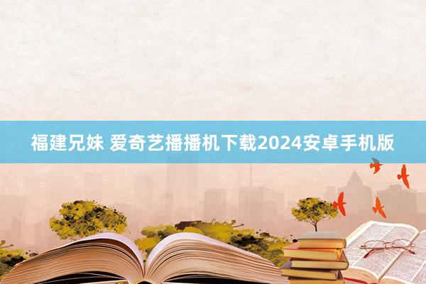 福建兄妹 爱奇艺播播机下载2024安卓手机版